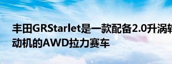 丰田GRStarlet是一款配备2.0升涡轮增压发动机的AWD拉力赛车