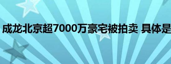 成龙北京超7000万豪宅被拍卖 具体是啥情况