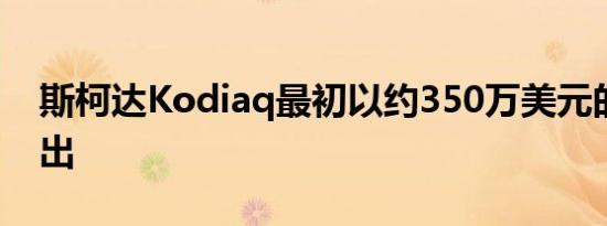 斯柯达Kodiaq最初以约350万美元的价格推出