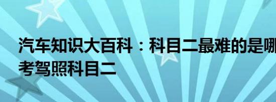 汽车知识大百科：科目二最难的是哪项 如何考驾照科目二