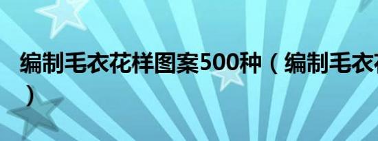 编制毛衣花样图案500种（编制毛衣花样图解）