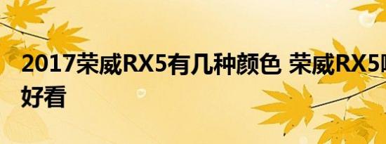 2017荣威RX5有几种颜色 荣威RX5哪种颜色好看