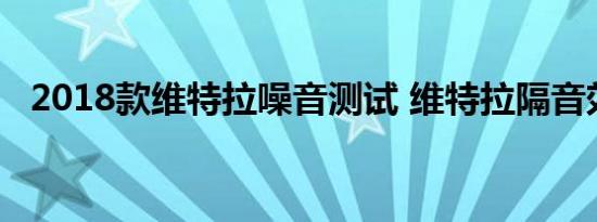 2018款维特拉噪音测试 维特拉隔音效果好吗 