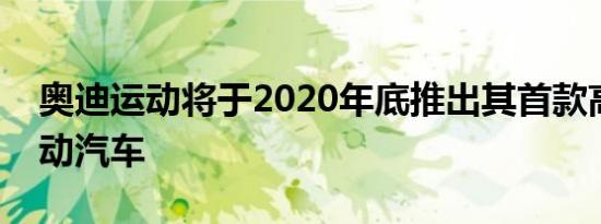 奥迪运动将于2020年底推出其首款高性能电动汽车