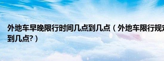 外地车早晚限行时间几点到几点（外地车限行规定晚上几点到几点?）