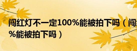 闯红灯不一定100%能被拍下吗（闯红灯100%能被拍下吗）