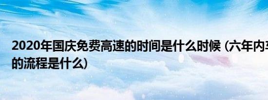 2020年国庆免费高速的时间是什么时候 (六年内车辆免年检的流程是什么)