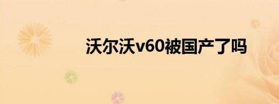 沃尔沃v60被国产了吗