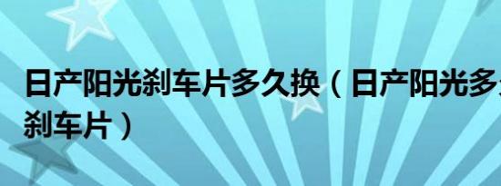 日产阳光刹车片多久换（日产阳光多久换一次刹车片）