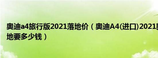 奥迪a4旅行版2021落地价（奥迪A4(进口)2021款自动挡落地要多少钱）