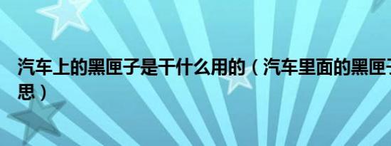 汽车上的黑匣子是干什么用的（汽车里面的黑匣子是什么意思）