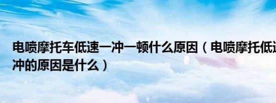 电喷摩托车低速一冲一顿什么原因（电喷摩托低速时一冲一冲的原因是什么）