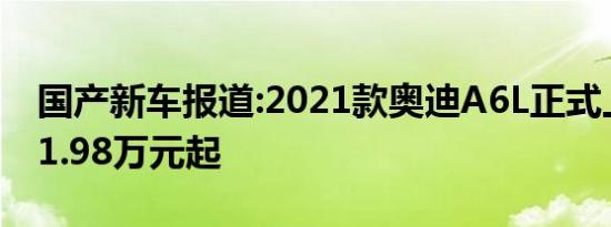 国产新车报道:2021款奥迪A6L正式上市 售41.98万元起