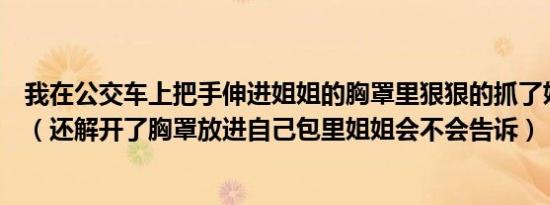 我在公交车上把手伸进姐姐的胸罩里狠狠的抓了姐姐的乳房（还解开了胸罩放进自己包里姐姐会不会告诉）