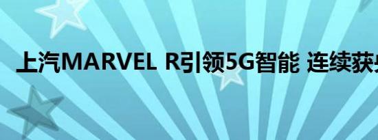 上汽MARVEL R引领5G智能 连续获央媒点赞 