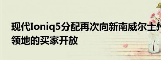 现代Ioniq5分配再次向新南威尔士州和首都领地的买家开放