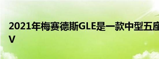 2021年梅赛德斯GLE是一款中型五座豪华SUV