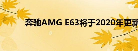 奔驰AMG E63将于2020年更新