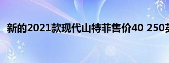 新的2021款现代山特菲售价40 250英镑起