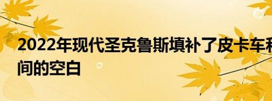 2022年现代圣克鲁斯填补了皮卡车和轿车之间的空白