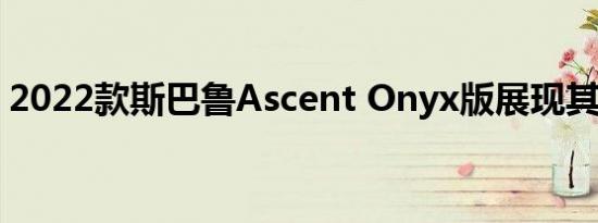 2022款斯巴鲁Ascent Onyx版展现其阴暗面