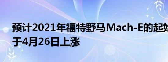 预计2021年福特野马Mach-E的起始价格将于4月26日上涨