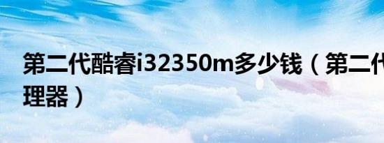 第二代酷睿i32350m多少钱（第二代酷睿i处理器）