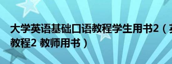 大学英语基础口语教程学生用书2（英语口语教程2 教师用书）