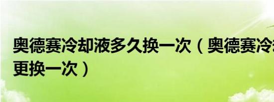 奥德赛冷却液多久换一次（奥德赛冷却液多久更换一次）