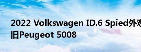 2022 Volkswagen ID.6 Spied外观类似于旧Peugeot 5008