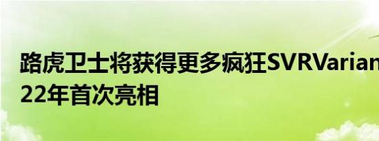 路虎卫士将获得更多疯狂SVRVariant将于2022年首次亮相