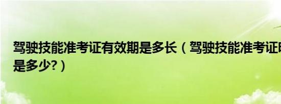 驾驶技能准考证有效期是多长（驾驶技能准考证明的有效期是多少?）