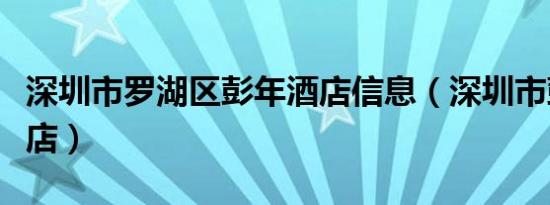 深圳市罗湖区彭年酒店信息（深圳市彭年大酒店）