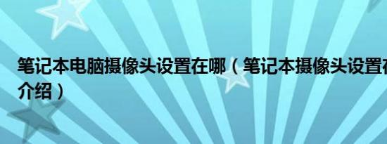 笔记本电脑摄像头设置在哪（笔记本摄像头设置在哪里简介介绍）