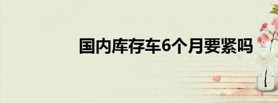 国内库存车6个月要紧吗