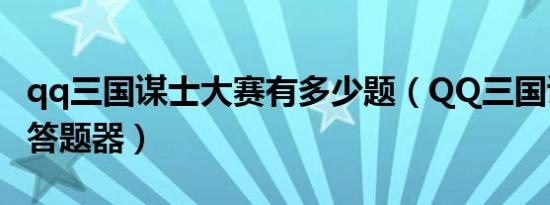 qq三国谋士大赛有多少题（QQ三国谋士大赛答题器）