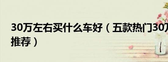 30万左右买什么车好（五款热门30万左右车推荐）