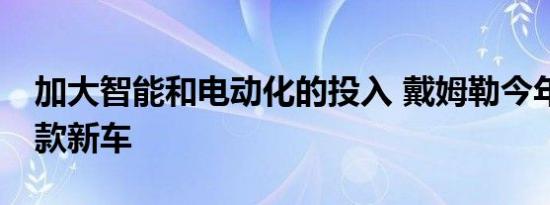 加大智能和电动化的投入 戴姆勒今年将推12款新车