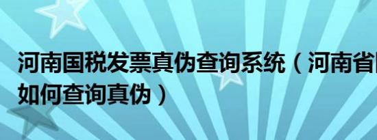 河南国税发票真伪查询系统（河南省国税发票如何查询真伪）