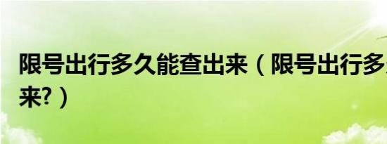 限号出行多久能查出来（限号出行多久能查出来?）