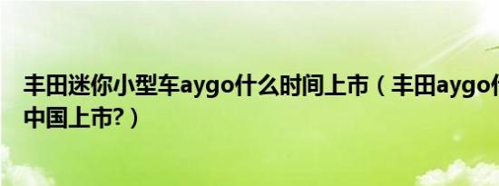 丰田迷你小型车aygo什么时间上市（丰田aygo什么时候在中国上市?）