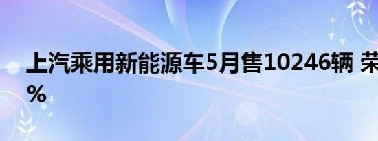 上汽乘用新能源车5月售10246辆 荣威占92%