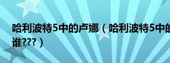 哈利波特5中的卢娜（哈利波特5中的卢娜是谁???）