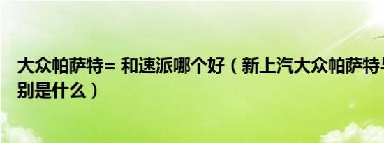 大众帕萨特= 和速派哪个好（新上汽大众帕萨特与速派的区别是什么）