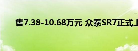 售7.38-10.68万元 众泰SR7正式上市