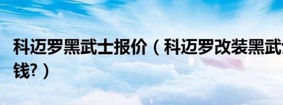 科迈罗黑武士报价（科迈罗改装黑武士要多少钱?）