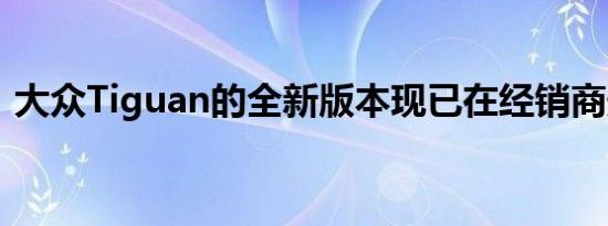 大众Tiguan的全新版本现已在经销商处发售