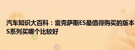 汽车知识大百科：雷克萨斯ES最值得购买的版本 雷克萨斯ES系列买哪个比较好