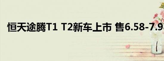 恒天途腾T1 T2新车上市 售6.58-7.98万元