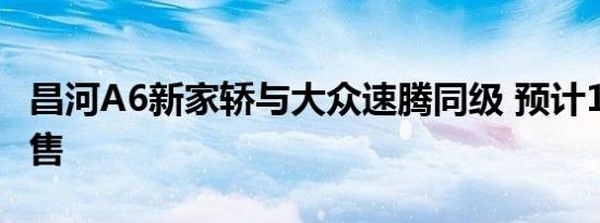 昌河A6新家轿与大众速腾同级 预计10万元起售